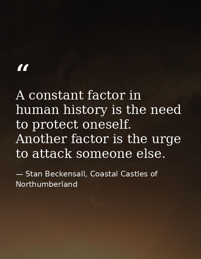A constant factor in human history is the need to protect oneself. Another factor is the urge to attack someone else. — Stan Beckensall, Coastal Castles of Northumberland