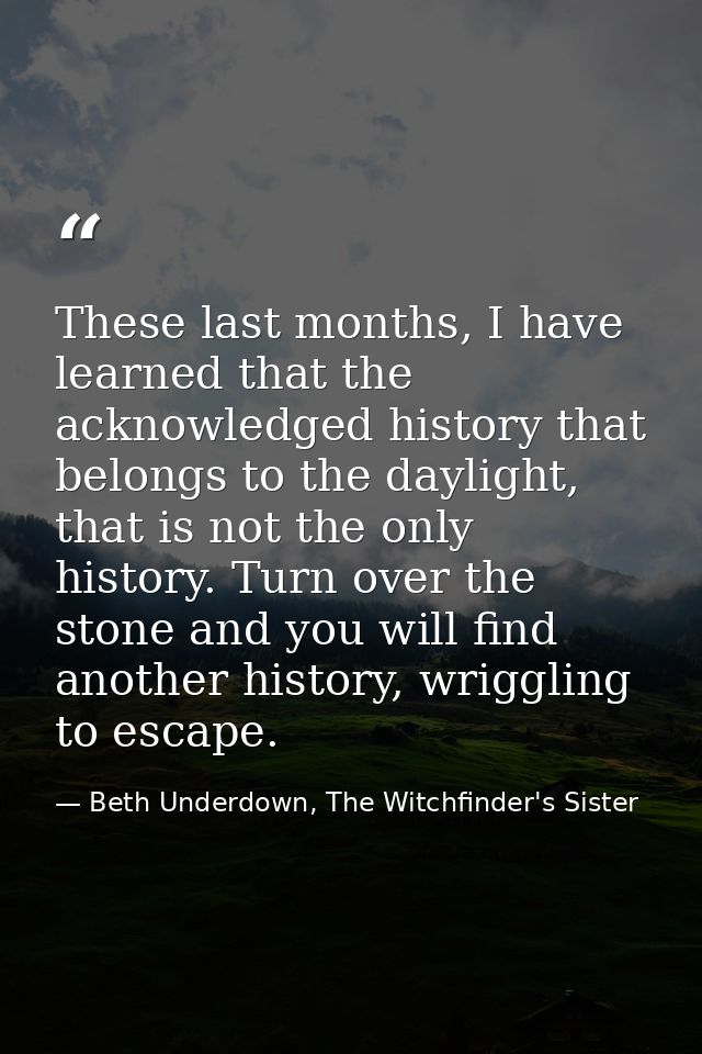 These last months, I have learned that the acknowledged history that belongs to the daylight, that is not the only histo — Beth Underdown, The Witchfinder's Sister