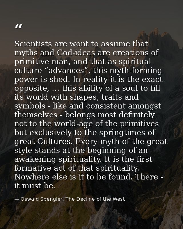 Scientists are wont to assume that myths and God-ideas are creations of primitive man, and that as spiritual culture “ad — Oswald Spengler, The Decline of the West