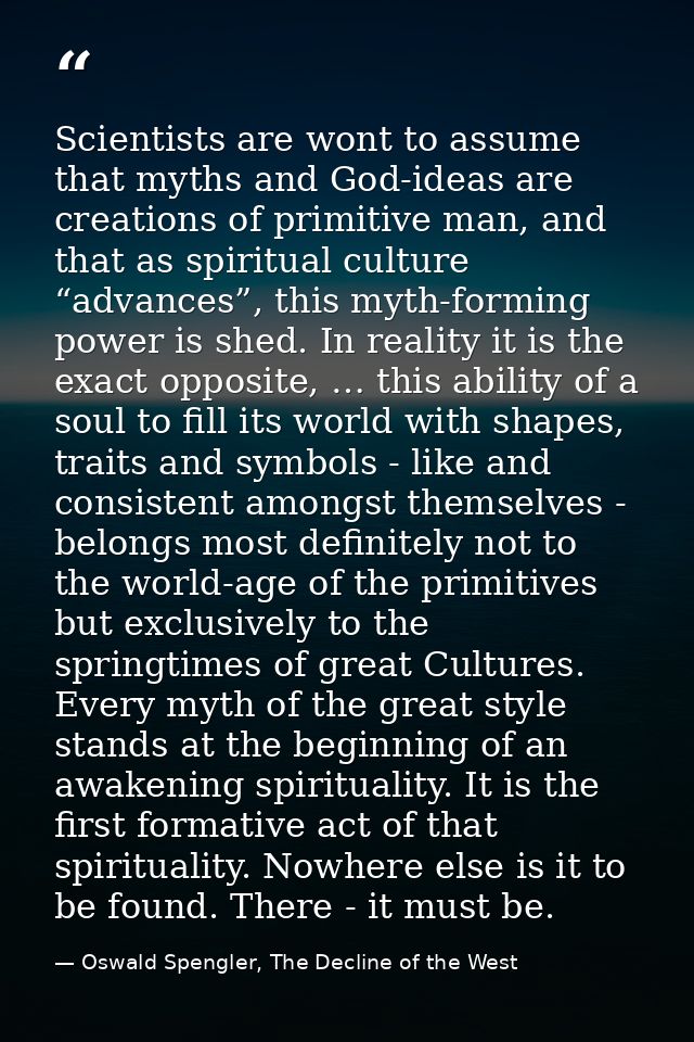 Scientists are wont to assume that myths and God-ideas are creations of primitive man, and that as spiritual culture “ad — Oswald Spengler, The Decline of the West