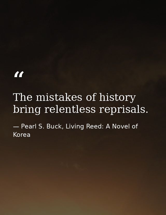 The mistakes of history bring relentless reprisals. — Pearl S. Buck, Living Reed: A Novel of Korea