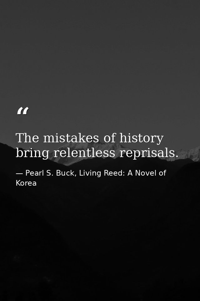 The mistakes of history bring relentless reprisals. — Pearl S. Buck, Living Reed: A Novel of Korea