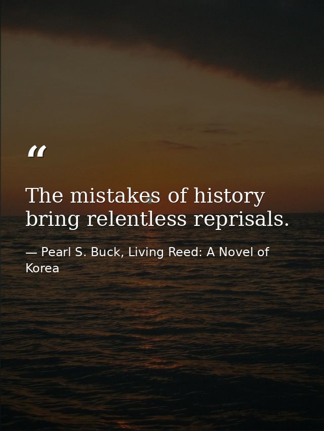 The mistakes of history bring relentless reprisals. — Pearl S. Buck, Living Reed: A Novel of Korea
