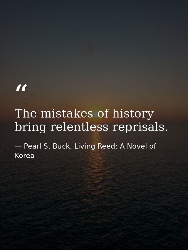 The mistakes of history bring relentless reprisals. — Pearl S. Buck, Living Reed: A Novel of Korea