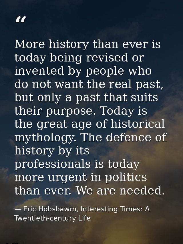 More history than ever is today being revised or invented by people who do not want the real past, but only a past that  — Eric Hobsbawm, Interesting Times: A Twentieth-century Life