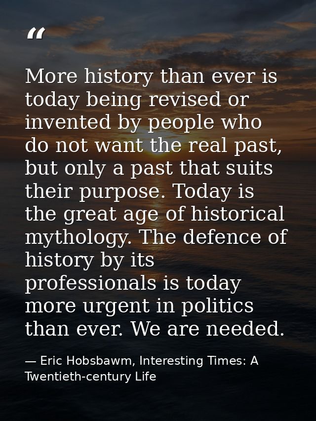 More history than ever is today being revised or invented by people who do not want the real past, but only a past that  — Eric Hobsbawm, Interesting Times: A Twentieth-century Life
