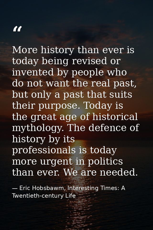 More history than ever is today being revised or invented by people who do not want the real past, but only a past that  — Eric Hobsbawm, Interesting Times: A Twentieth-century Life