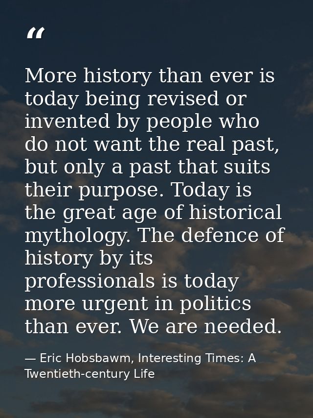 More history than ever is today being revised or invented by people who do not want the real past, but only a past that  — Eric Hobsbawm, Interesting Times: A Twentieth-century Life