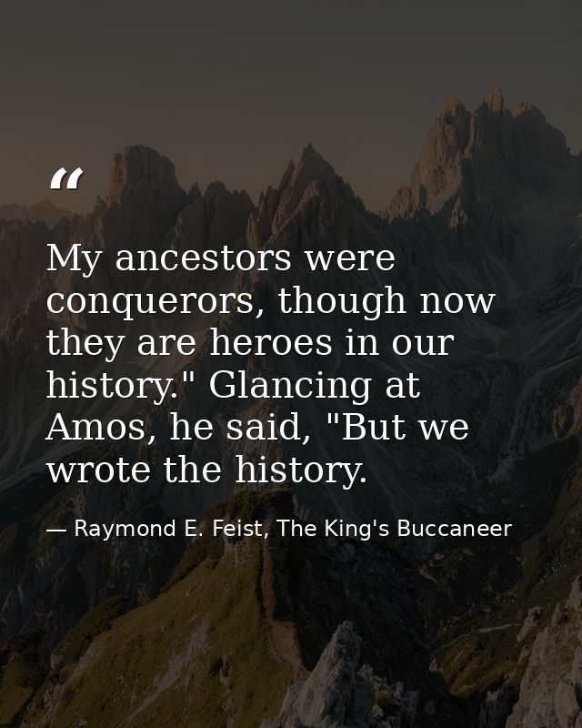 My ancestors were conquerors, though now they are heroes in our history." Glancing at Amos, he said, "But we wrote the h — Raymond E. Feist, The King's Buccaneer