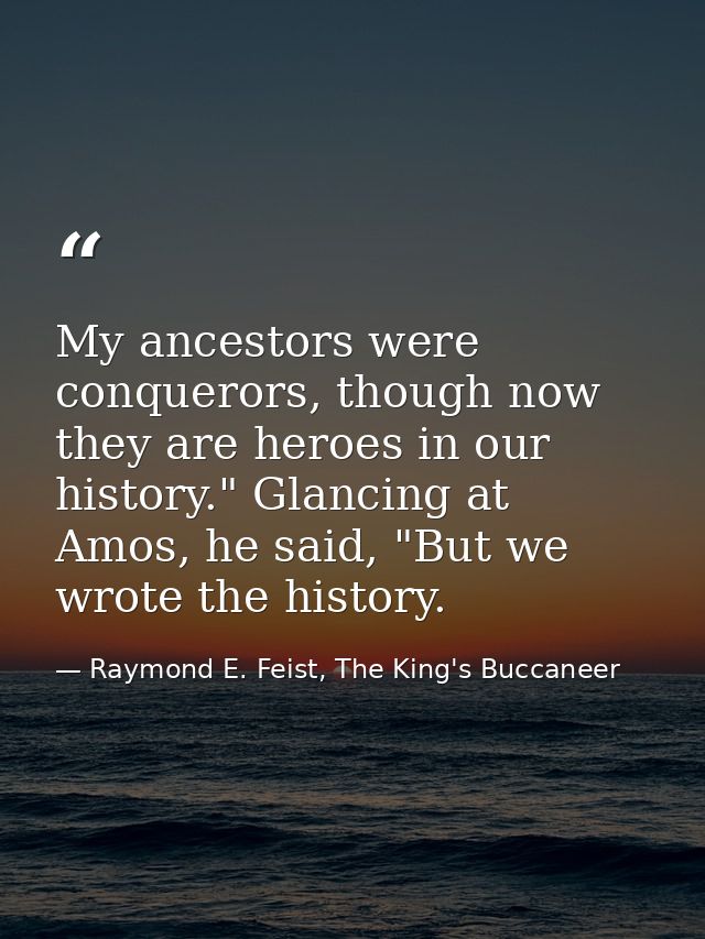 My ancestors were conquerors, though now they are heroes in our history." Glancing at Amos, he said, "But we wrote the h — Raymond E. Feist, The King's Buccaneer