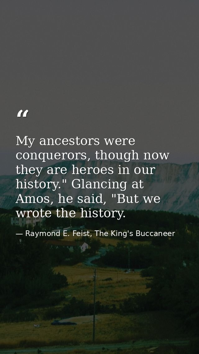 My ancestors were conquerors, though now they are heroes in our history." Glancing at Amos, he said, "But we wrote the h — Raymond E. Feist, The King's Buccaneer