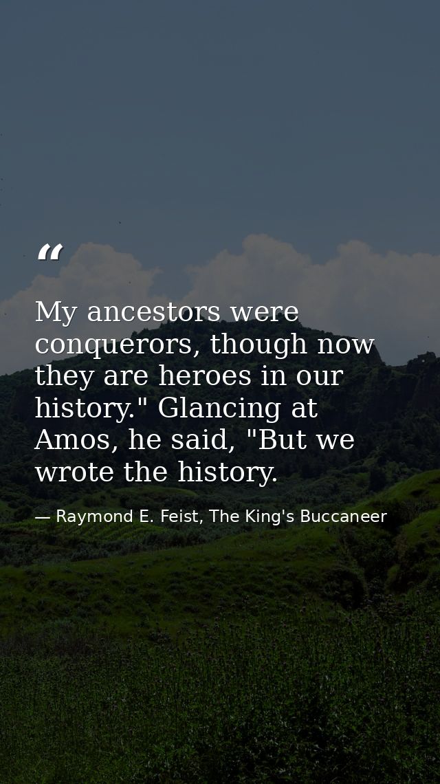 My ancestors were conquerors, though now they are heroes in our history." Glancing at Amos, he said, "But we wrote the h — Raymond E. Feist, The King's Buccaneer