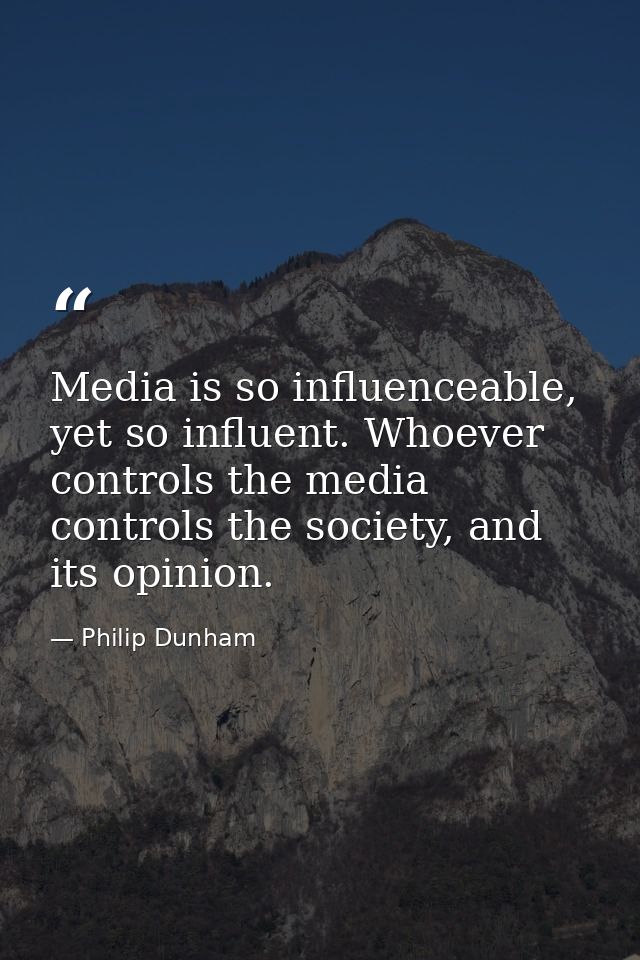 Media is so influenceable, yet so influent. Whoever controls the media controls the society, and its opinion. — Philip Dunham