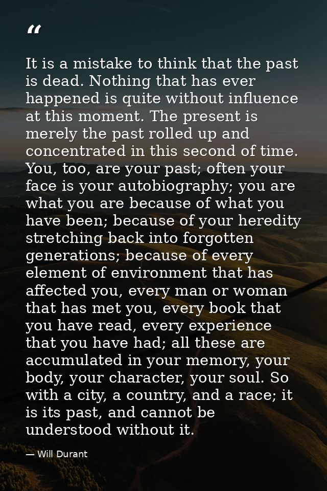It is a mistake to think that the past is dead. Nothing that has ever happened is quite without influence at this moment — Will Durant
