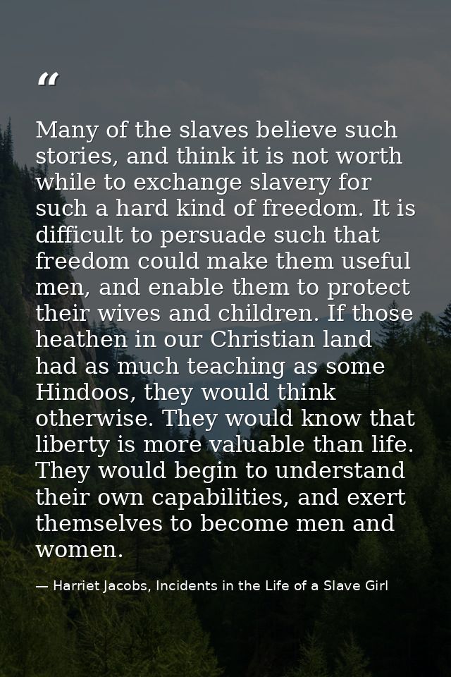 Many of the slaves believe such stories, and think it is not worth while to exchange slavery for such a hard kind of fre — Harriet Jacobs, Incidents in the Life of a Slave Girl