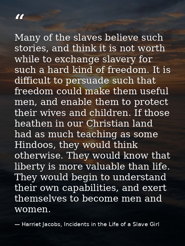 Many of the slaves believe such stories, and think it is not worth while to exchange slavery for such a hard kind of fre — Harriet Jacobs, Incidents in the Life of a Slave Girl