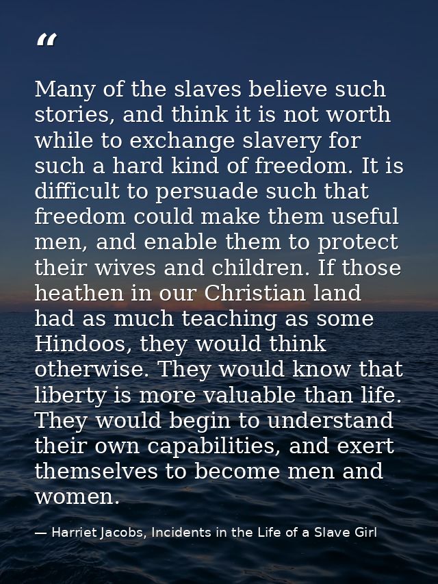 Many of the slaves believe such stories, and think it is not worth while to exchange slavery for such a hard kind of fre — Harriet Jacobs, Incidents in the Life of a Slave Girl
