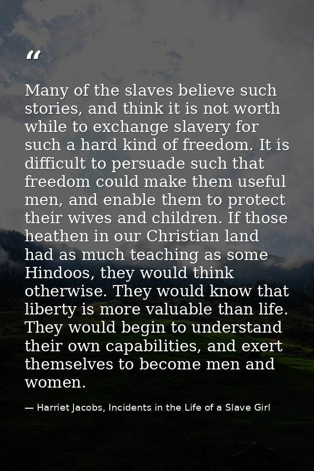 Many of the slaves believe such stories, and think it is not worth while to exchange slavery for such a hard kind of fre — Harriet Jacobs, Incidents in the Life of a Slave Girl
