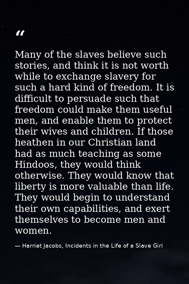 Many of the slaves believe such stories, and think it is not worth while to exchange slavery for such a hard kind of fre — Harriet Jacobs, Incidents in the Life of a Slave Girl