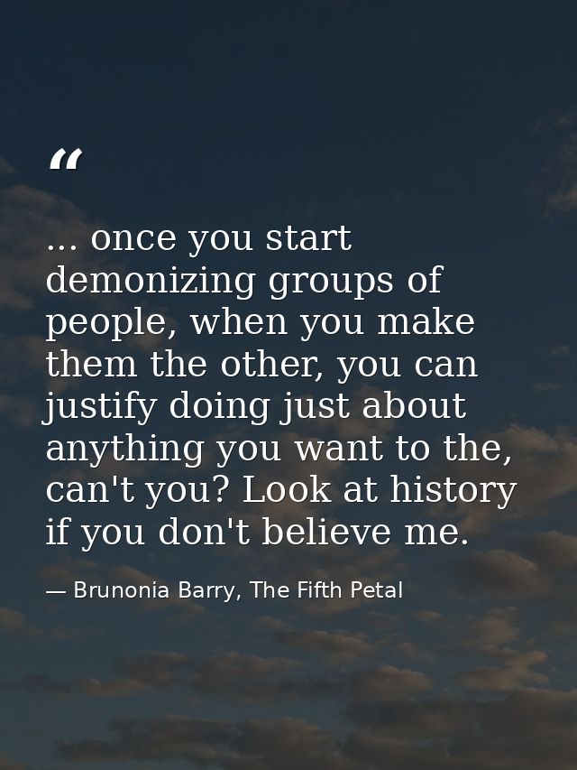 ... once you start demonizing groups of people, when you make them the other, you can justify doing just about anything  — Brunonia Barry, The Fifth Petal