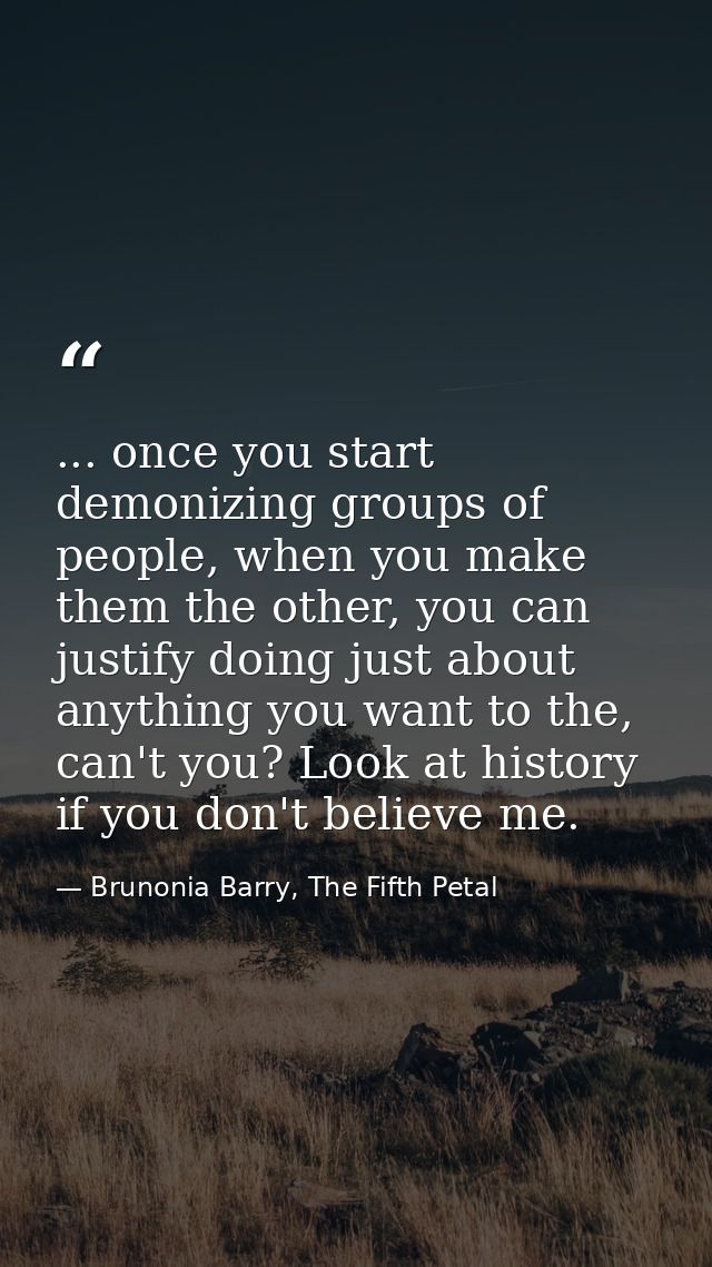 ... once you start demonizing groups of people, when you make them the other, you can justify doing just about anything  — Brunonia Barry, The Fifth Petal