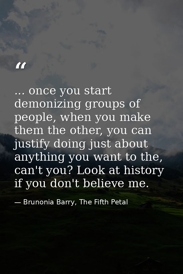 ... once you start demonizing groups of people, when you make them the other, you can justify doing just about anything  — Brunonia Barry, The Fifth Petal