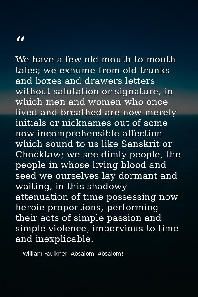 We have a few old mouth-to-mouth tales; we exhume from old trunks and boxes and drawers letters without salutation or si — William Faulkner, Absalom, Absalom!
