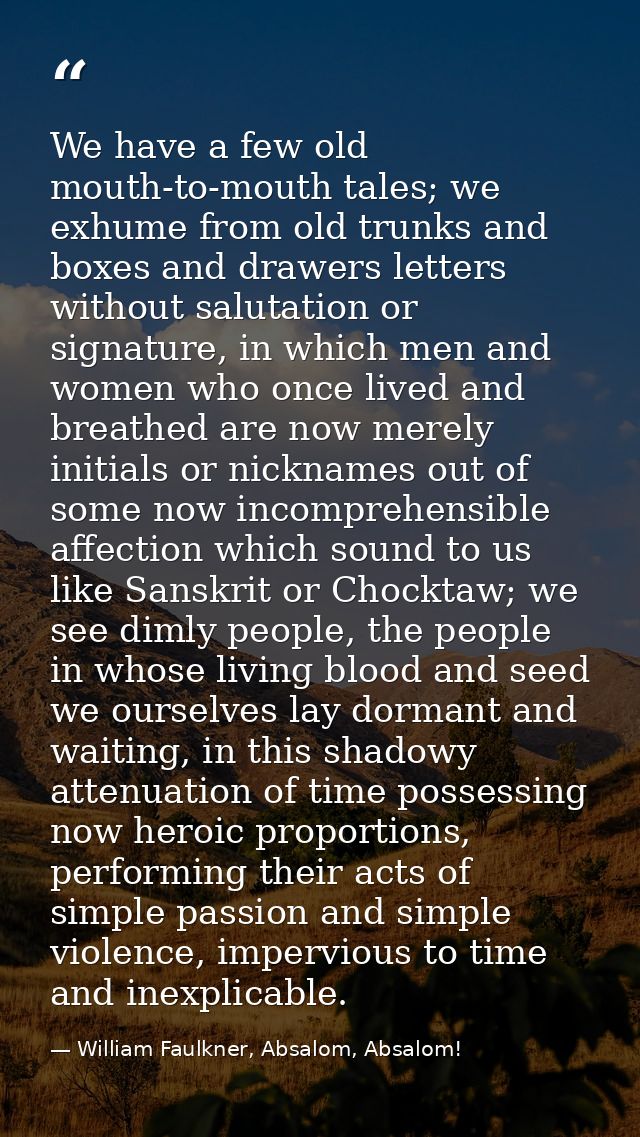 We have a few old mouth-to-mouth tales; we exhume from old trunks and boxes and drawers letters without salutation or si — William Faulkner, Absalom, Absalom!