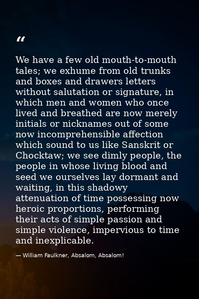 We have a few old mouth-to-mouth tales; we exhume from old trunks and boxes and drawers letters without salutation or si — William Faulkner, Absalom, Absalom!