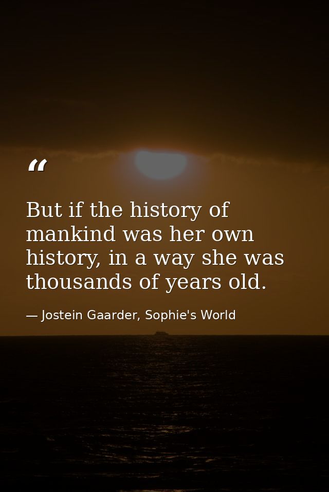 But if the history of mankind was her own history, in a way she was thousands of years old. — Jostein Gaarder, Sophie's World