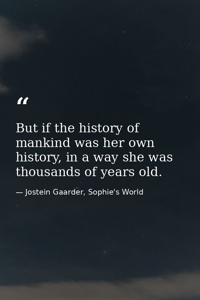But if the history of mankind was her own history, in a way she was thousands of years old. — Jostein Gaarder, Sophie's World