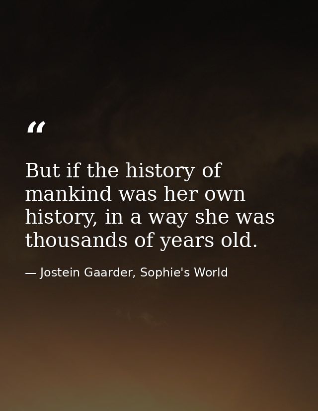 But if the history of mankind was her own history, in a way she was thousands of years old. — Jostein Gaarder, Sophie's World