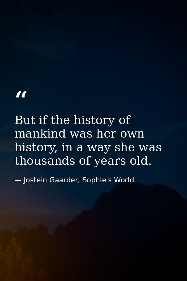 But if the history of mankind was her own history, in a way she was thousands of years old. — Jostein Gaarder, Sophie's World