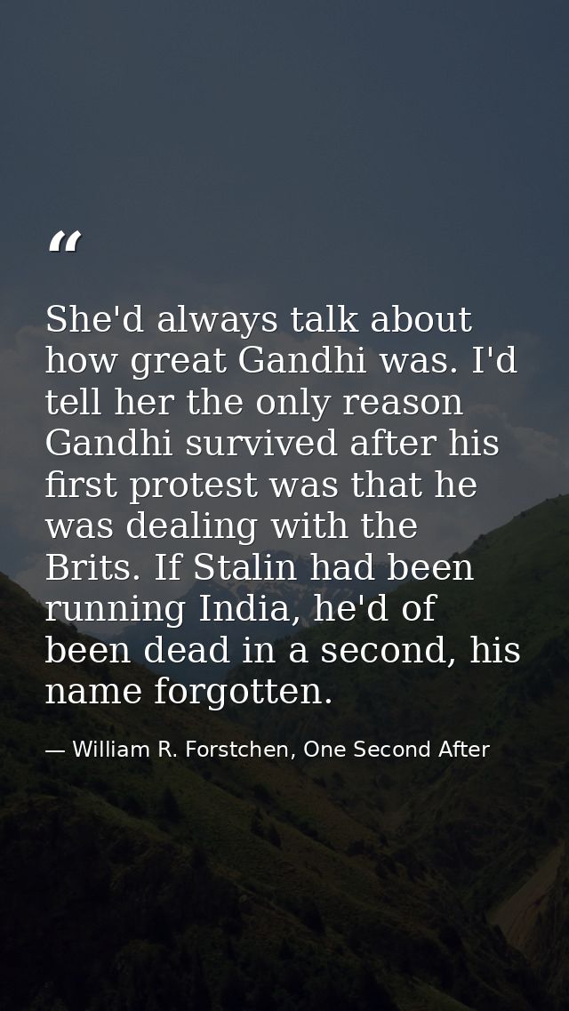 She'd always talk about how great Gandhi was. I'd tell her the only reason Gandhi survived after his first protest was t — William R. Forstchen, One Second After