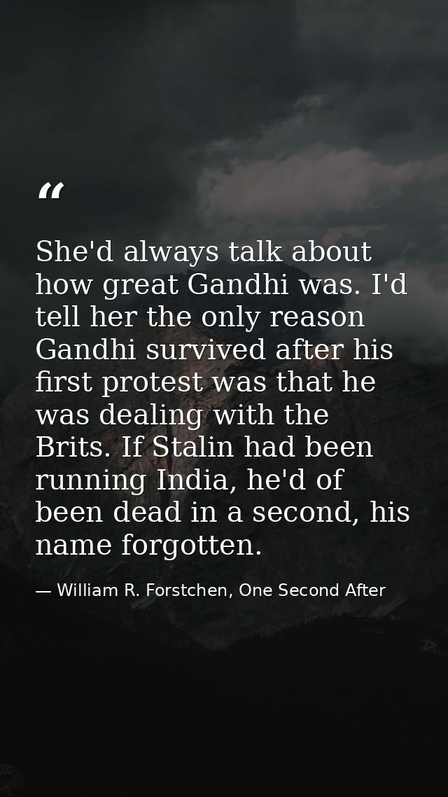 She'd always talk about how great Gandhi was. I'd tell her the only reason Gandhi survived after his first protest was t — William R. Forstchen, One Second After