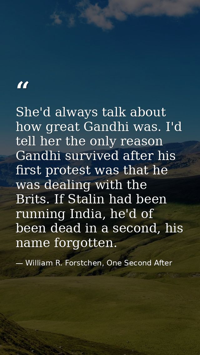 She'd always talk about how great Gandhi was. I'd tell her the only reason Gandhi survived after his first protest was t — William R. Forstchen, One Second After