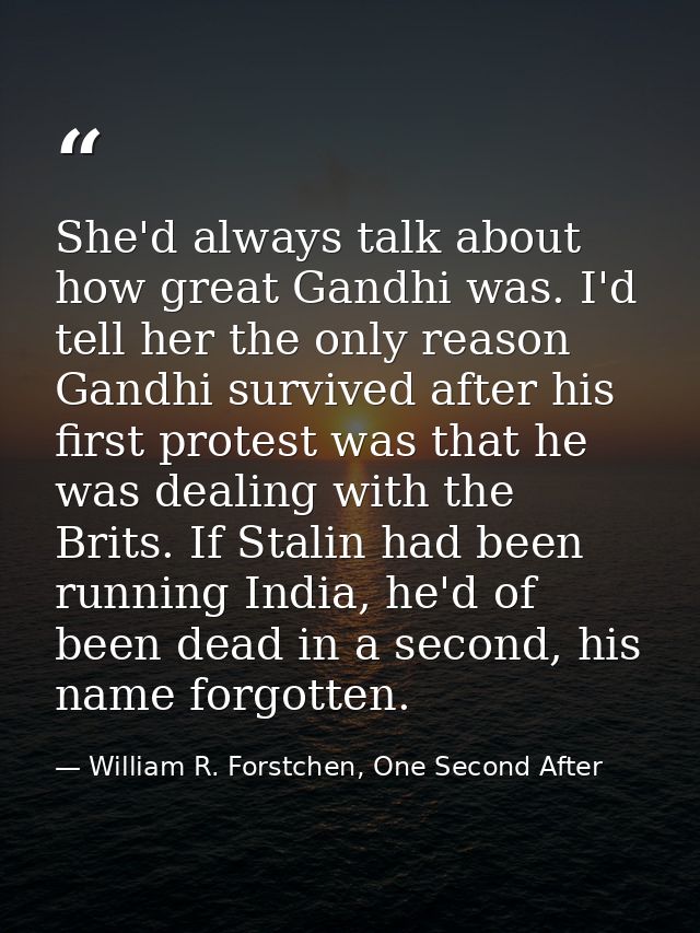 She'd always talk about how great Gandhi was. I'd tell her the only reason Gandhi survived after his first protest was t — William R. Forstchen, One Second After