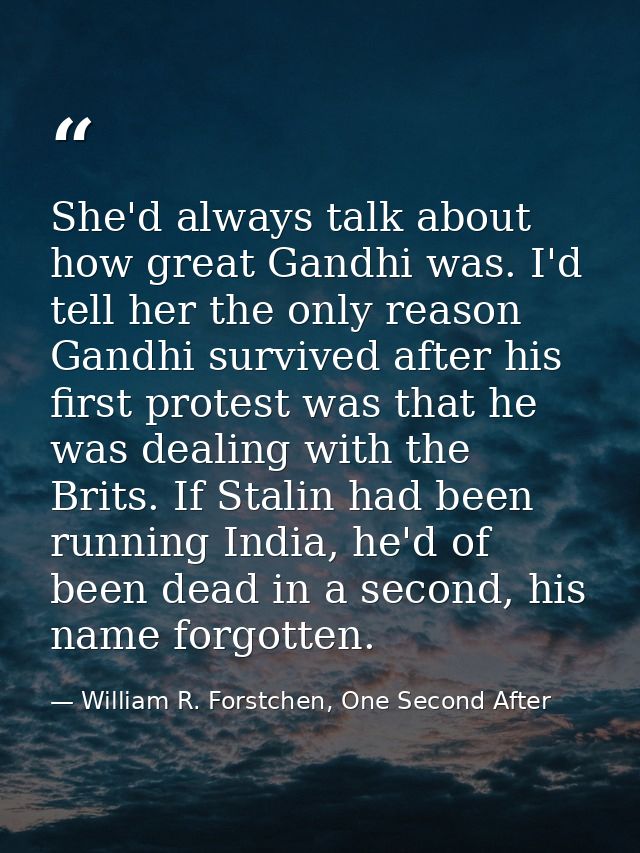 She'd always talk about how great Gandhi was. I'd tell her the only reason Gandhi survived after his first protest was t — William R. Forstchen, One Second After
