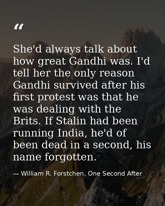 She'd always talk about how great Gandhi was. I'd tell her the only reason Gandhi survived after his first protest was t — William R. Forstchen, One Second After