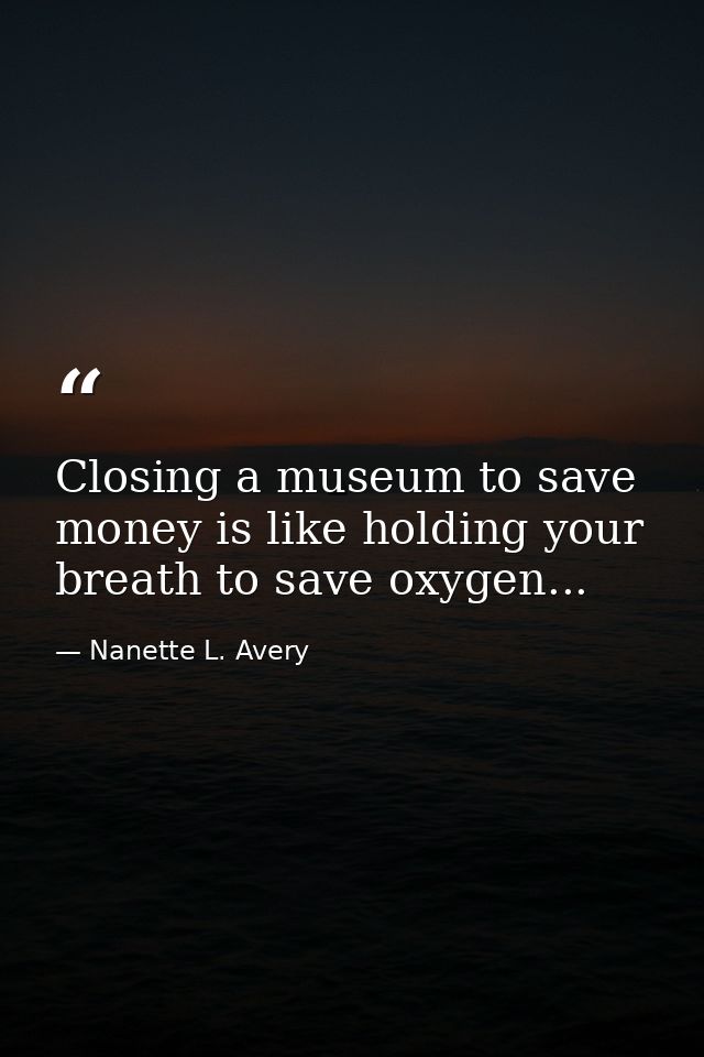 Closing a museum to save money is like holding your breath to save oxygen... — Nanette L. Avery