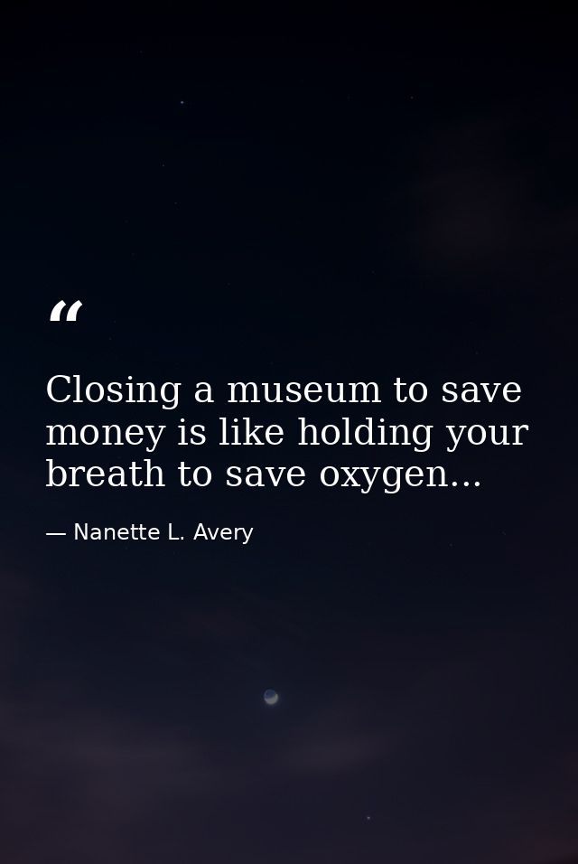 Closing a museum to save money is like holding your breath to save oxygen... — Nanette L. Avery