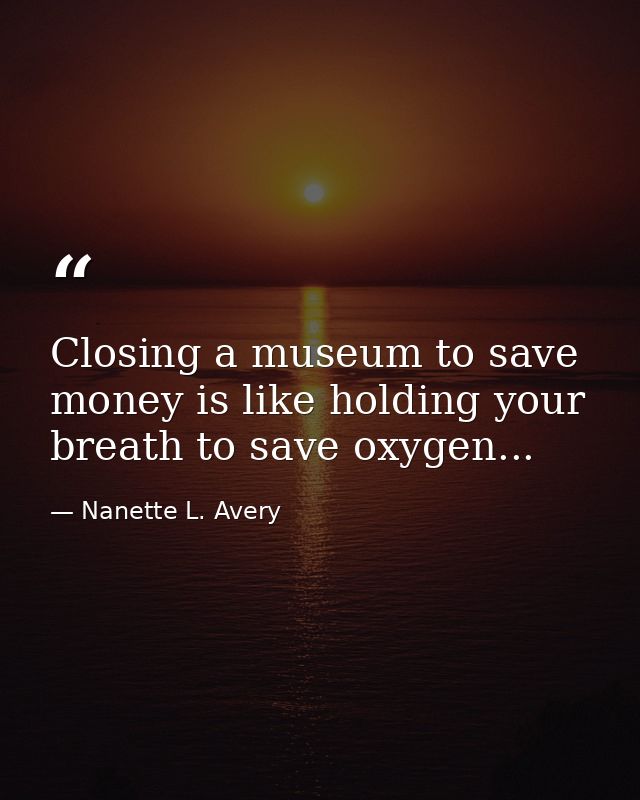Closing a museum to save money is like holding your breath to save oxygen... — Nanette L. Avery