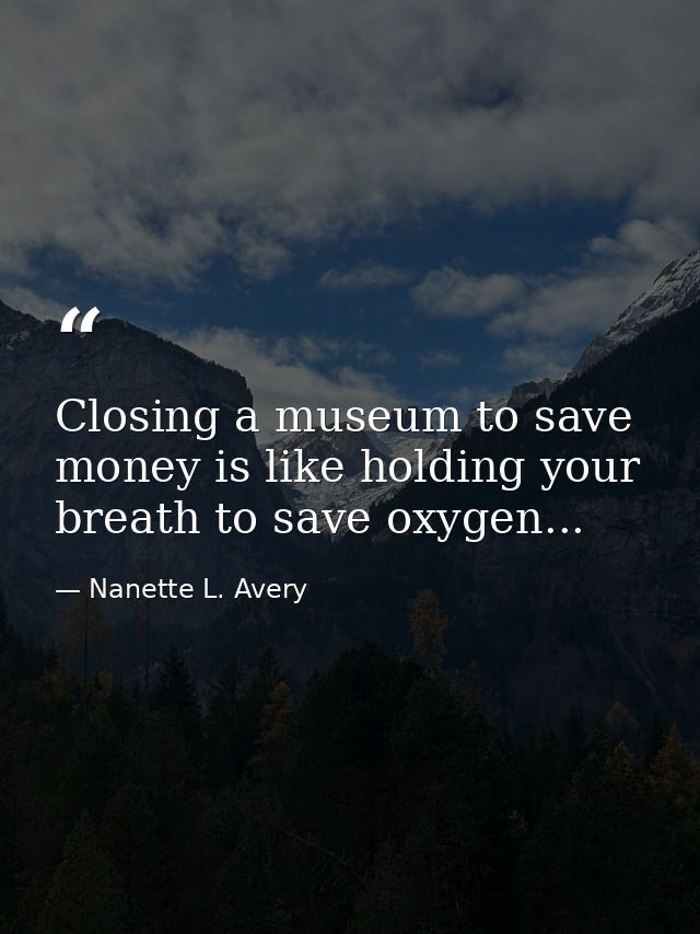 Closing a museum to save money is like holding your breath to save oxygen... — Nanette L. Avery