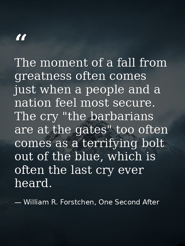 The moment of a fall from greatness often comes just when a people and a nation feel most secure. The cry "the barbarian — William R. Forstchen, One Second After