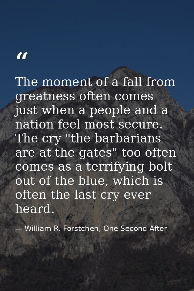 The moment of a fall from greatness often comes just when a people and a nation feel most secure. The cry "the barbarian — William R. Forstchen, One Second After