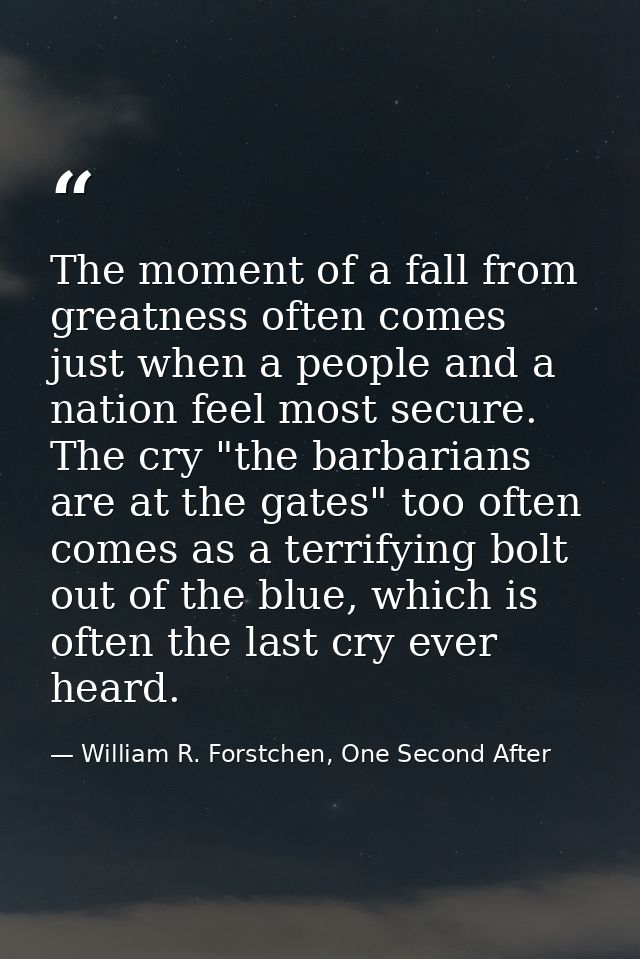 The moment of a fall from greatness often comes just when a people and a nation feel most secure. The cry "the barbarian — William R. Forstchen, One Second After