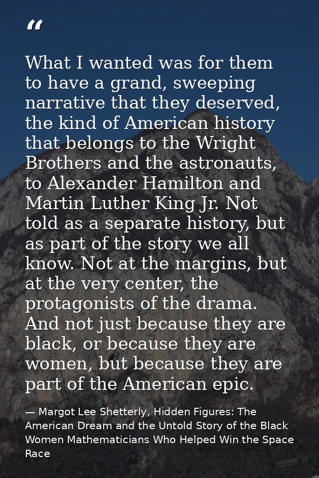 What I wanted was for them to have a grand, sweeping narrative that they deserved, the kind of American history that bel — Margot Lee Shetterly, Hidden Figures: The American Dream and the Untold Story of the Black Women Mathematicians Who Helped Win the Space Race