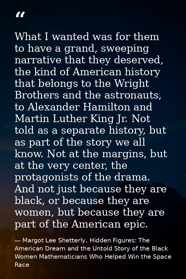 What I wanted was for them to have a grand, sweeping narrative that they deserved, the kind of American history that bel — Margot Lee Shetterly, Hidden Figures: The American Dream and the Untold Story of the Black Women Mathematicians Who Helped Win the Space Race