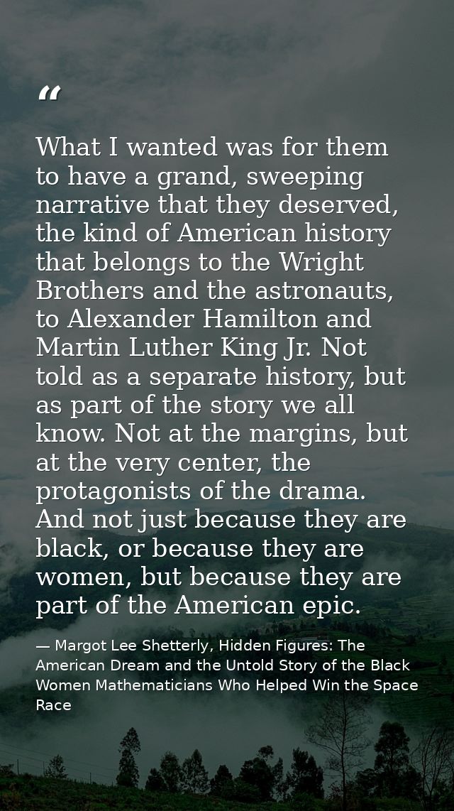 What I wanted was for them to have a grand, sweeping narrative that they deserved, the kind of American history that bel — Margot Lee Shetterly, Hidden Figures: The American Dream and the Untold Story of the Black Women Mathematicians Who Helped Win the Space Race