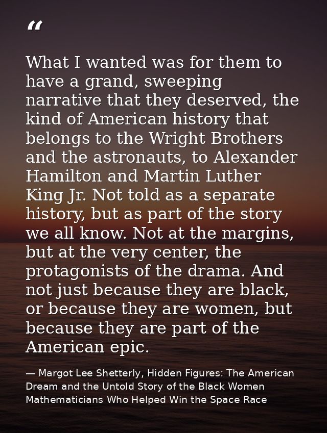 What I wanted was for them to have a grand, sweeping narrative that they deserved, the kind of American history that bel — Margot Lee Shetterly, Hidden Figures: The American Dream and the Untold Story of the Black Women Mathematicians Who Helped Win the Space Race